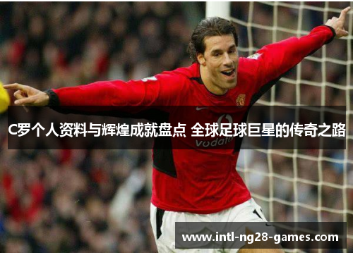 C罗个人资料与辉煌成就盘点 全球足球巨星的传奇之路