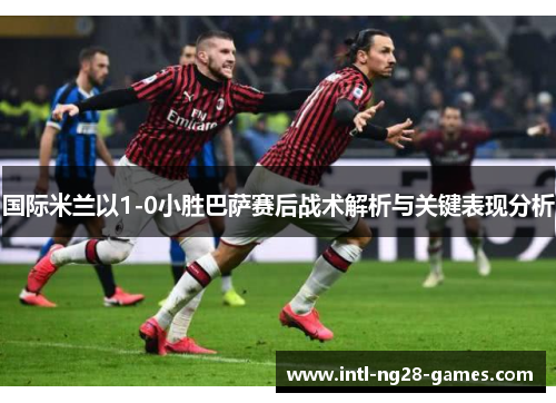 国际米兰以1-0小胜巴萨赛后战术解析与关键表现分析