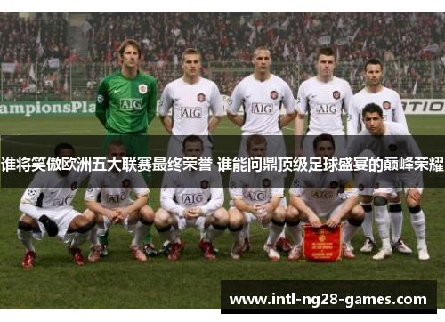 谁将笑傲欧洲五大联赛最终荣誉 谁能问鼎顶级足球盛宴的巅峰荣耀