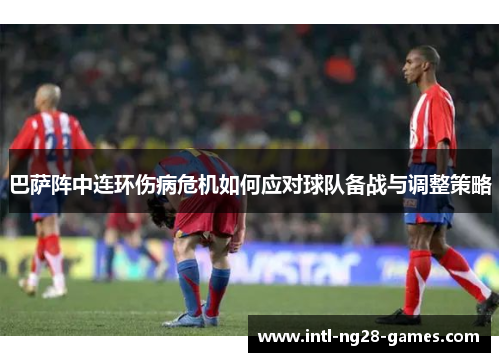 巴萨阵中连环伤病危机如何应对球队备战与调整策略