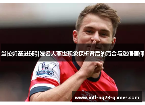 当拉姆塞进球引发名人离世现象探析背后的巧合与迷信信仰