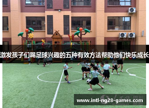 激发孩子们踢足球兴趣的五种有效方法帮助他们快乐成长