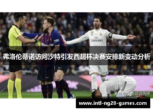 弗洛伦蒂诺访问沙特引发西超杯决赛安排新变动分析