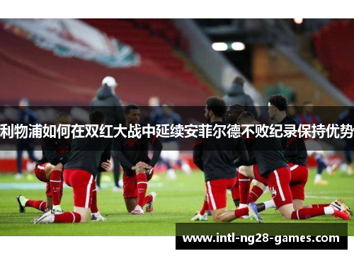 利物浦如何在双红大战中延续安菲尔德不败纪录保持优势