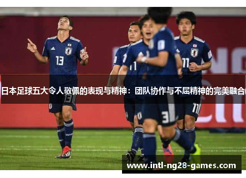 日本足球五大令人敬佩的表现与精神：团队协作与不屈精神的完美融合