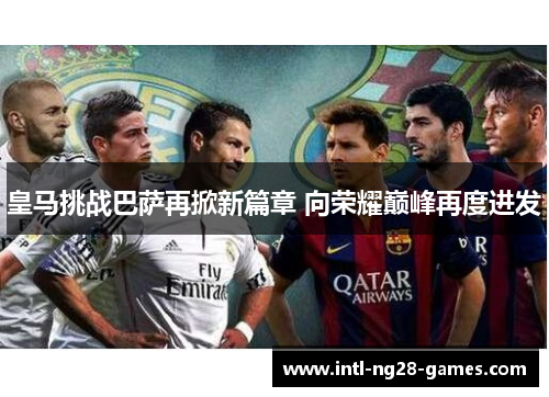 皇马挑战巴萨再掀新篇章 向荣耀巅峰再度进发 皇马挑战巴萨再掀新篇章 向荣耀巅峰再度进发