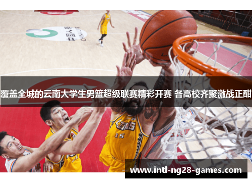 覆盖全城的云南大学生男篮超级联赛精彩开赛 各高校齐聚激战正酣 覆盖全城的云南大学生男篮超级联赛精彩开赛 各高校齐聚激战正酣