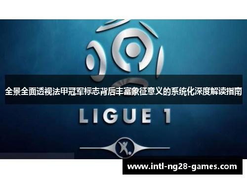 全景全面透视法甲冠军标志背后丰富象征意义的系统化深度解读指南