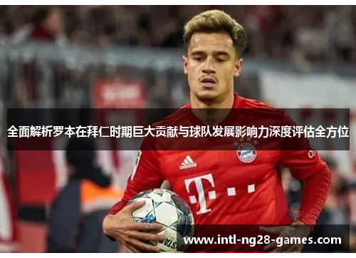 全面解析罗本在拜仁时期巨大贡献与球队发展影响力深度评估全方位