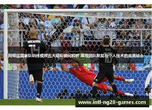阿根廷国家队训练视频五大精彩瞬间解析 展现团队默契与个人技术的完美结合