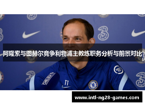 阿隆索与图赫尔竞争利物浦主教练职务分析与前景对比 阿隆索与图赫尔竞争利物浦主教练职务分析与前景对比