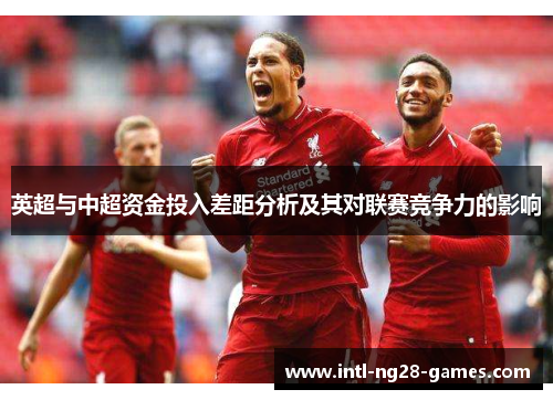 英超与中超资金投入差距分析及其对联赛竞争力的影响 英超与中超资金投入差距分析及其对联赛竞争力的影响