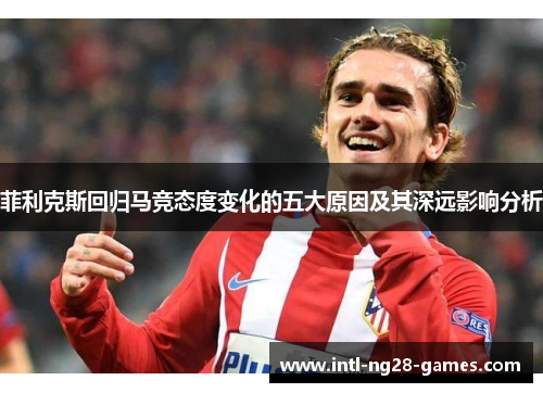 菲利克斯回归马竞态度变化的五大原因及其深远影响分析 菲利克斯回归马竞态度变化的五大原因及其深远影响分析