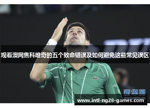 观看澳网焦科维奇的五个致命错误及如何避免这些常见误区