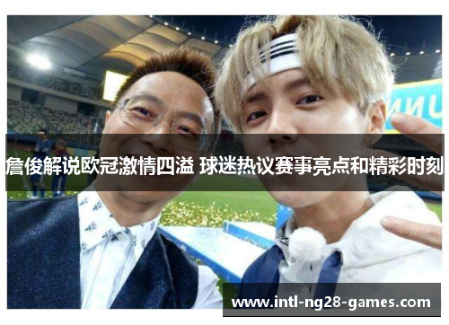 詹俊解说欧冠激情四溢 球迷热议赛事亮点和精彩时刻
